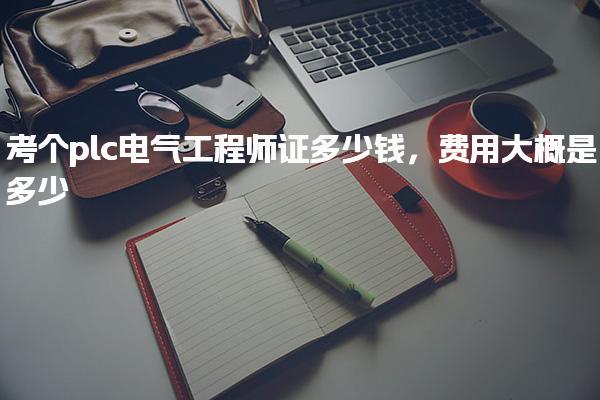 考個(gè)plc電氣工程師證多少錢費(fèi)用大概是多少