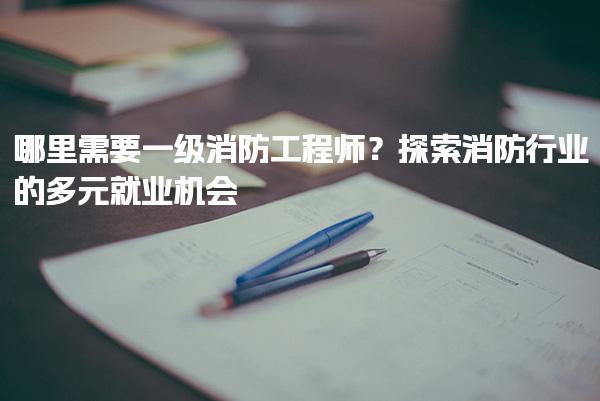 哪里需要一级消防工程师？探索消防行业的多元就业机会