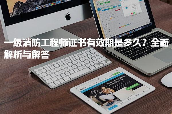 一级消防工程师证书有效期是多久？职业发展与升职加薪