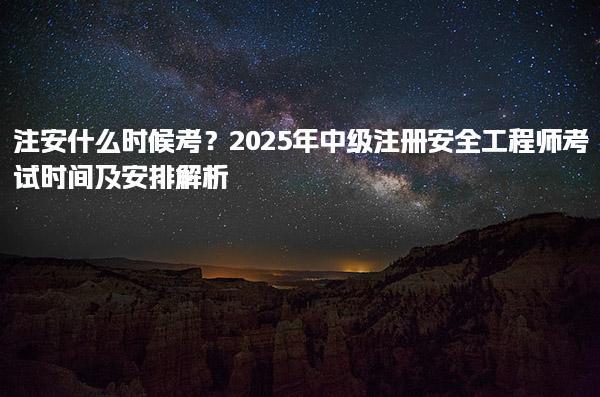 注安什么时候考？2025年中级注册安全工程师考试时间及安排解析