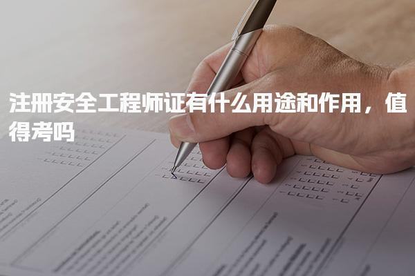 注册安全工程师证有什么用途和作用，值得考吗