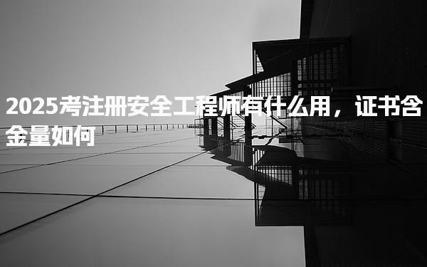 2025考注册安全工程师有什么用，证书含金量如何