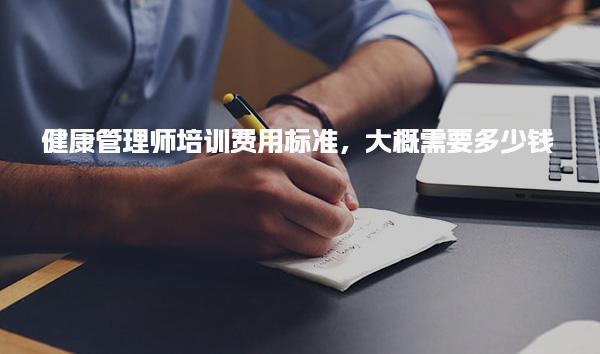 健康管理师培训费用标准，大概需要多少钱