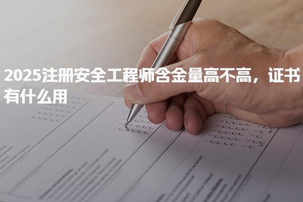 2025注册安全工程师含金量高不高，证书有什么用