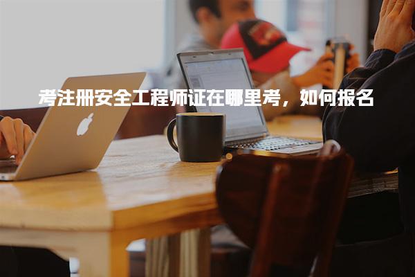 考注册安全工程师证在哪里考 报名流程详解