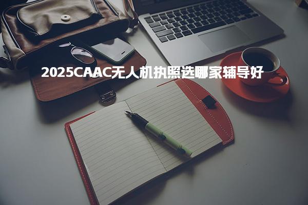 2025CAAC无人机执照选哪家辅导好