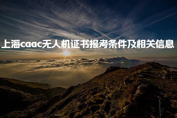 上海caac无人机证书报考条件及相关信息及工作经验要求