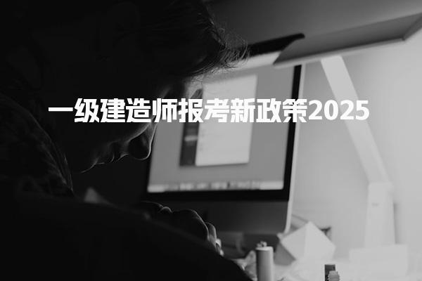 2025一级建造师报考新政策什么条件才能考