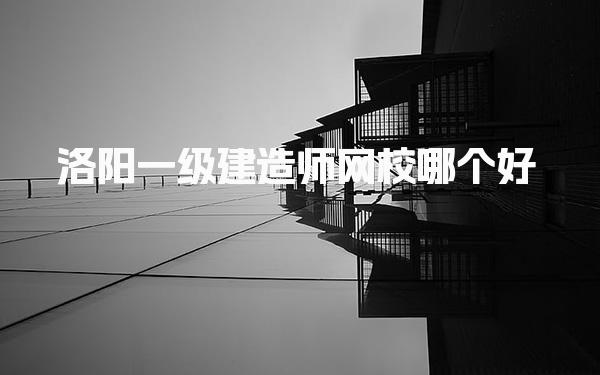洛阳一级建造师网校哪个好，培训班优选机构推荐
