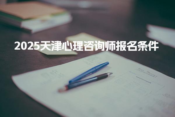 2025天津心理咨询师报名条件 需要哪些材料