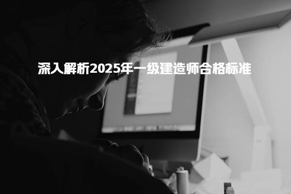 2025年一级建造师合格标准及其重要性深入解析