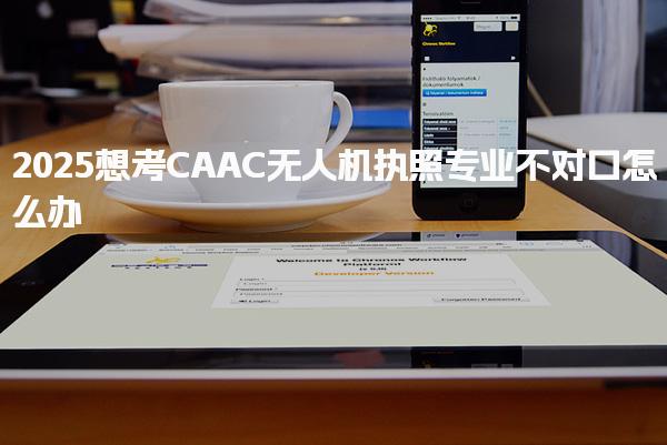 2025想考CAAC无人机执照专业不对口怎么办，还能考吗
