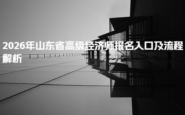 2026年山东省高级经济师报名入口及流程解析