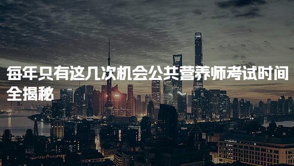 每年只有这几次机会！公共营养师考试时间全揭秘