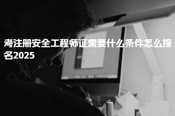 2025考注册安全工程师证需要什么条件怎么报名