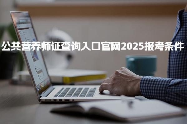 公共营养师证查询入口官网2025报考条件