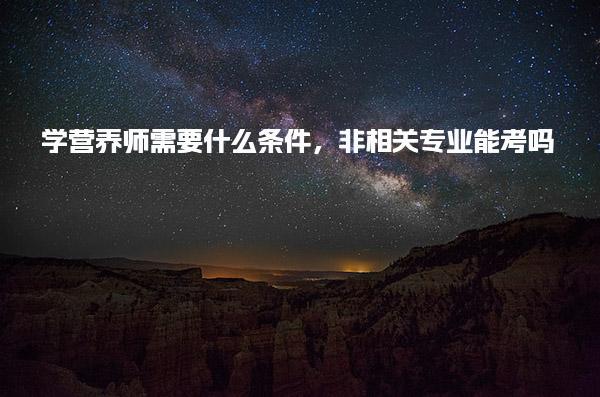 学营养师需要什么条件，非相关专业能考吗