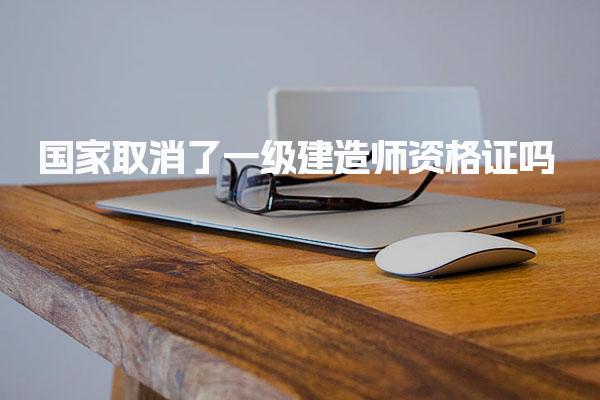 国家取消了一级建造师资格证吗