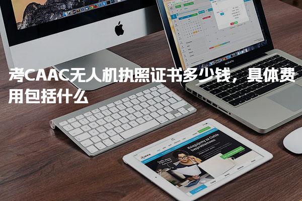 考CAAC无人机执照证书多少钱，具体费用包括什么