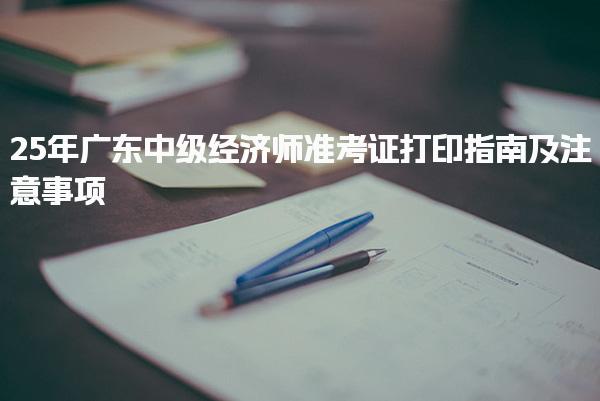 25年广东中级经济师准考证打印指南及注意事项