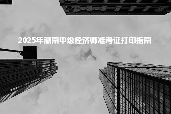 2025年湖南中级经济师准考证打印指南
