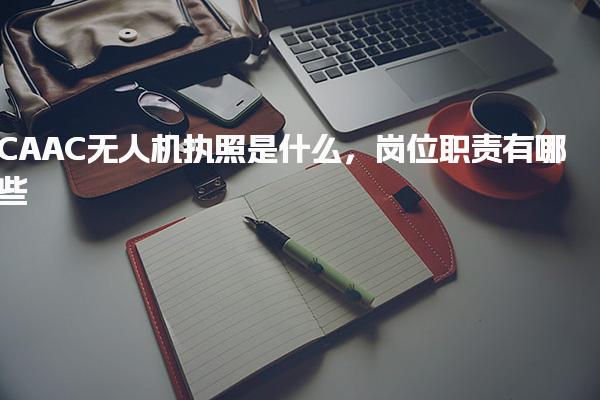 CAAC无人机执照是什么，岗位职责有哪些