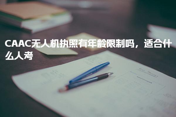 CAAC无人机执照有年龄限制吗，适合什么人考