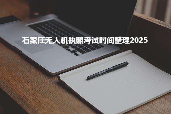 石家庄无人机执照考试时间整理2025