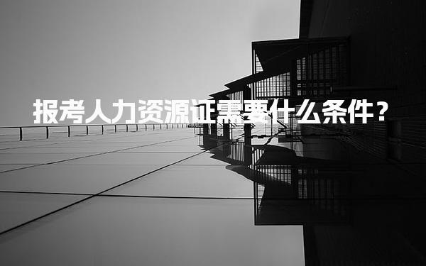 人力资源证报考需要什么条件？解析报考指南