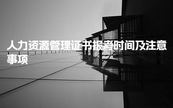 人力资源管理证书报考时间及注意事项