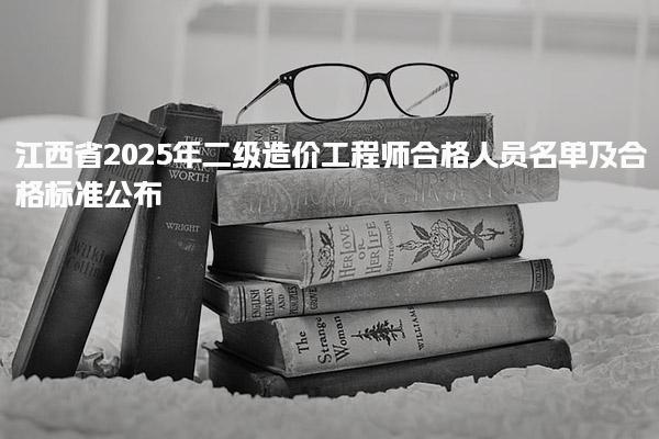 江西省2025年二级造价工程师合格人员名单及合格标准公布