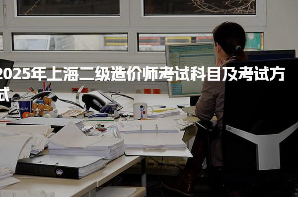 2025年上海二级造价师考试科目及考试方式
