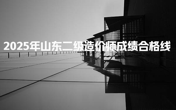 2025年山东二级造价师成绩合格线及二造成绩有效期