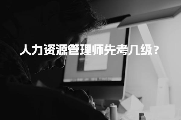 人力资源管理师先考几级？人力资源职业发展路径