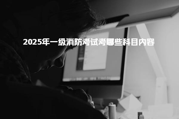 2025年一級消防考試考哪些科目內(nèi)容