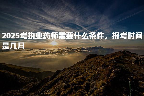 2025考执业药师需要什么条件，报考时间是几月