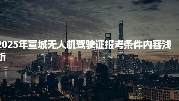 2025年宣城無(wú)人機(jī)駕駛證報(bào)考條件 費(fèi)用標(biāo)準(zhǔn)與流程優(yōu)化