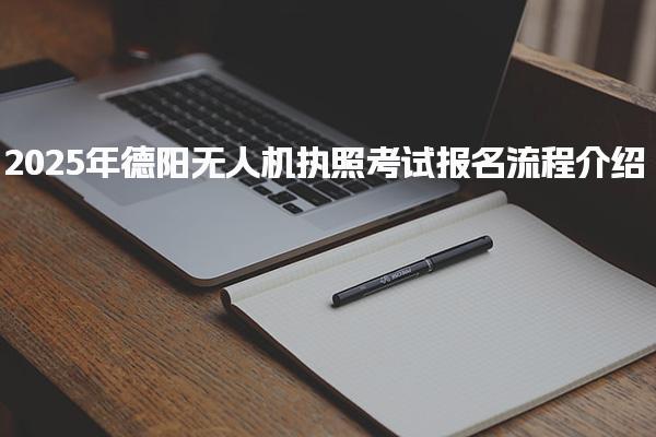 2025年德陽(yáng)無(wú)人機(jī)執(zhí)照考試報(bào)名流程介紹