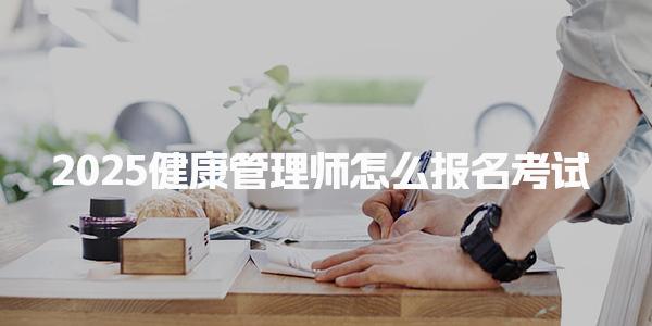 2025健康管理师怎么报名考试及报名条件是什么