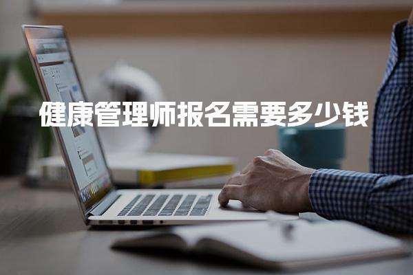 健康管理师报名需要多少钱 费用构成与范围