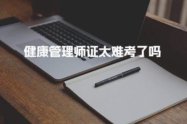 健康管理师证太难考了吗 考试特点与通过率分析