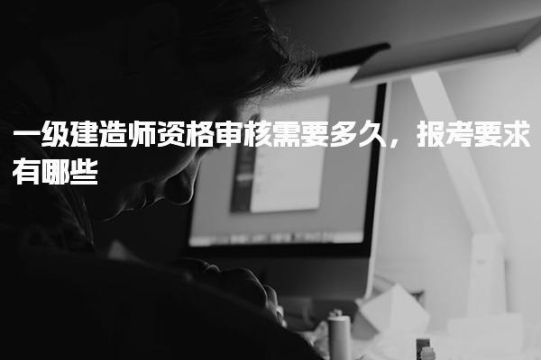 一级建造师资格审核需要多久，报考要求有哪些