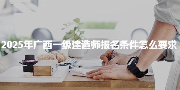 2025年广西一级建造师报名条件怎么要求