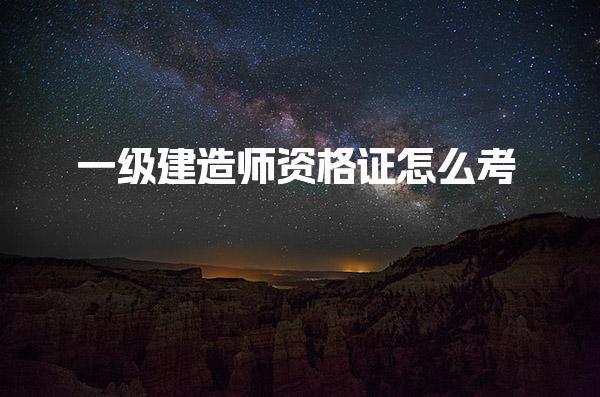 一级建造师资格证怎么考，需要哪些条件