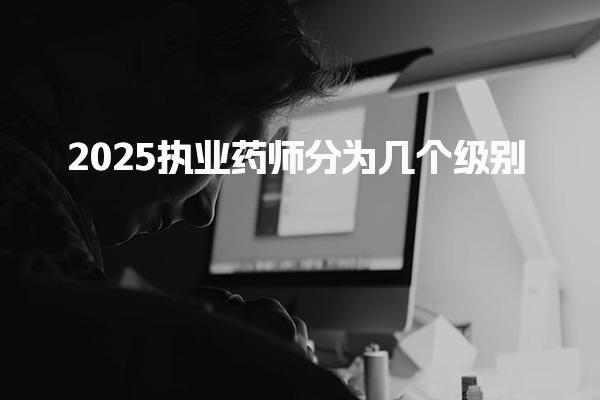 2025执业药师分为几个级别，分别专业类别与科目设置