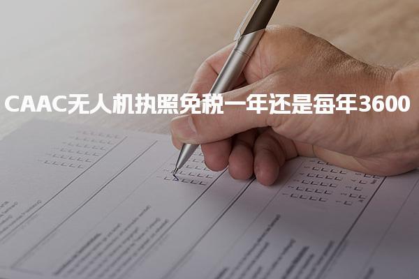 CAAC無人機(jī)執(zhí)照免稅一年還是每年3600 無人機(jī)執(zhí)照的費(fèi)用構(gòu)成