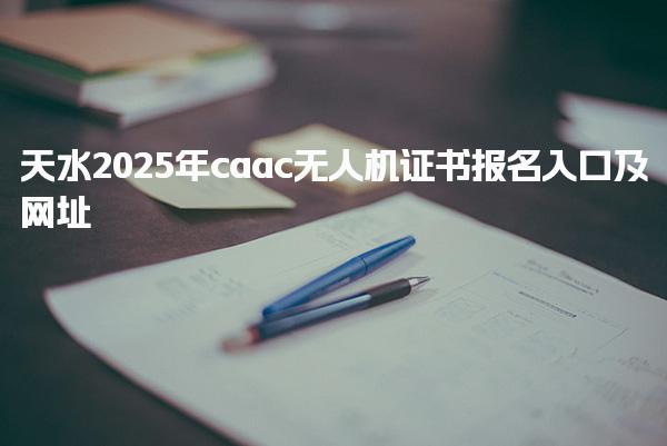 天水2025年caac無人機證書報名入口及網(wǎng)址