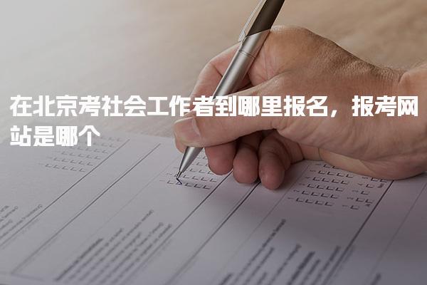 北京考社會工作者到哪里報名 報名網(wǎng)站及入口