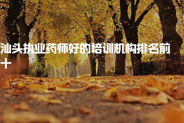 汕頭執(zhí)業(yè)藥師好的培訓(xùn)機(jī)構(gòu)排名前十