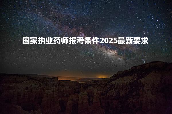 2025國(guó)家執(zhí)業(yè)藥師報(bào)考條件最新要求
